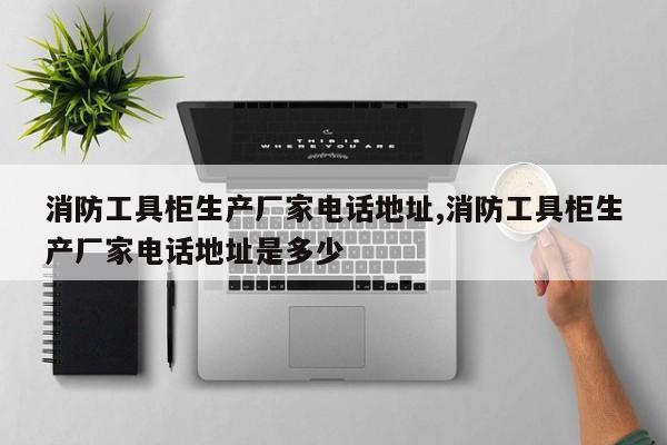 消防工具柜生产厂家电话地址,消防工具柜生产厂家电话地址是多少
