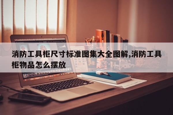 消防工具柜尺寸标准图集大全图解,消防工具柜物品怎么摆放