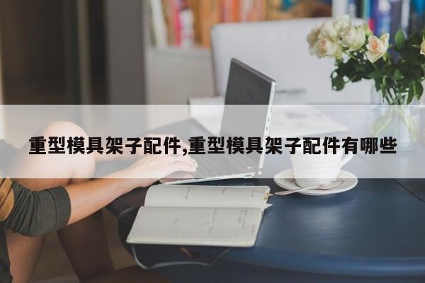 重型模具架子配件,重型模具架子配件有哪些