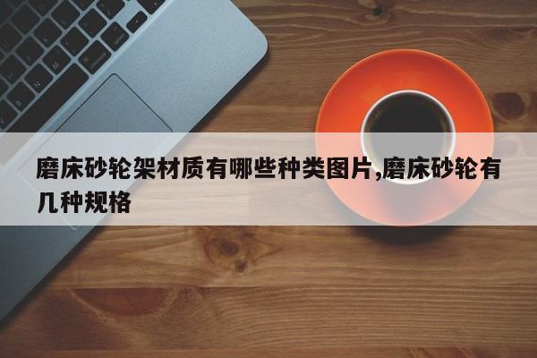 磨床砂轮架材质有哪些种类图片,磨床砂轮有几种规格